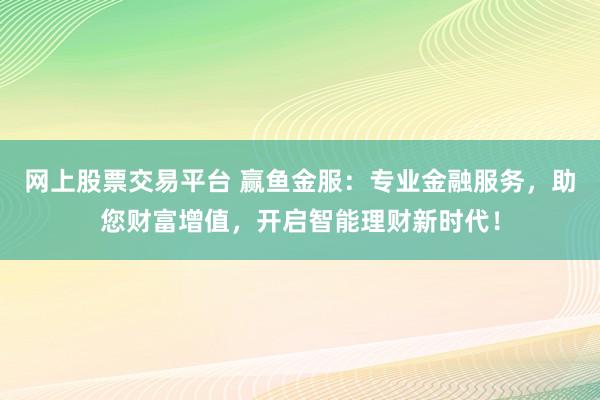 网上股票交易平台 赢鱼金服：专业金融服务，助您财富增值，开启智能理财新时代！