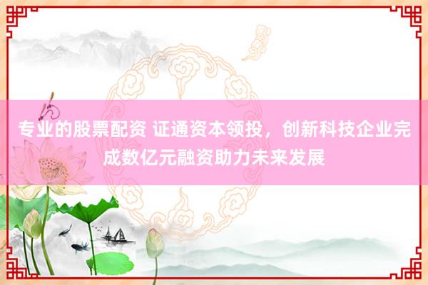 专业的股票配资 证通资本领投，创新科技企业完成数亿元融资助力未来发展