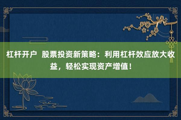 杠杆开户  股票投资新策略：利用杠杆效应放大收益，轻松实现资产增值！