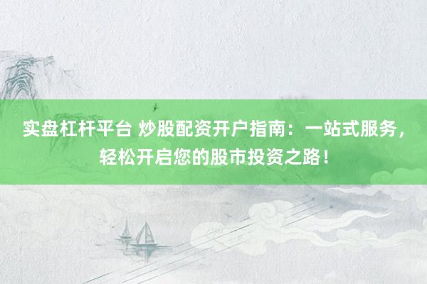 实盘杠杆平台 炒股配资开户指南：一站式服务，轻松开启您的股市投资之路！