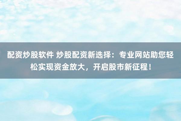 配资炒股软件 炒股配资新选择：专业网站助您轻松实现资金放大，开启股市新征程！