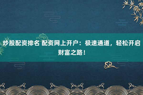 炒股配资排名 配资网上开户：极速通道，轻松开启财富之路！