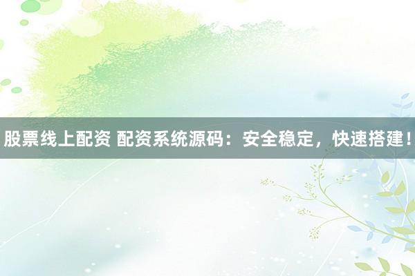 股票线上配资 配资系统源码：安全稳定，快速搭建！