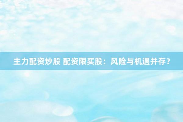 主力配资炒股 配资限买股：风险与机遇并存？