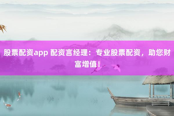 股票配资app 配资言经理：专业股票配资，助您财富增值！