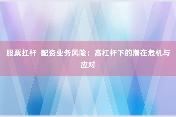 股票扛杆  配资业务风险：高杠杆下的潜在危机与应对