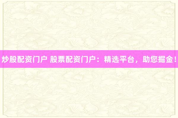 炒股配资门户 股票配资门户：精选平台，助您掘金！
