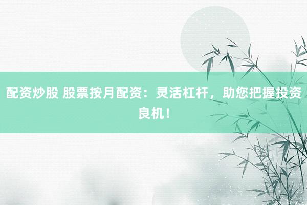 配资炒股 股票按月配资：灵活杠杆，助您把握投资良机！