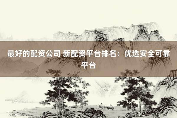最好的配资公司 新配资平台排名：优选安全可靠平台