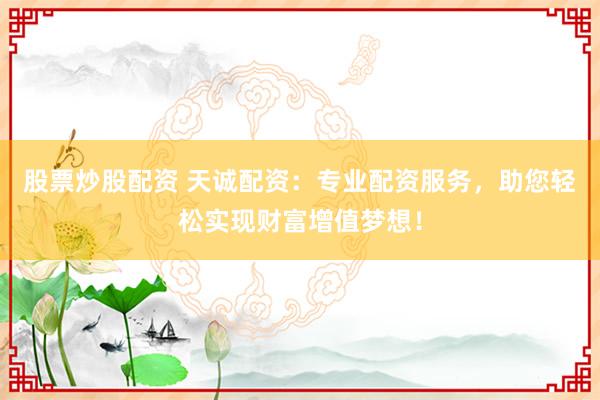 股票炒股配资 天诚配资：专业配资服务，助您轻松实现财富增值梦想！
