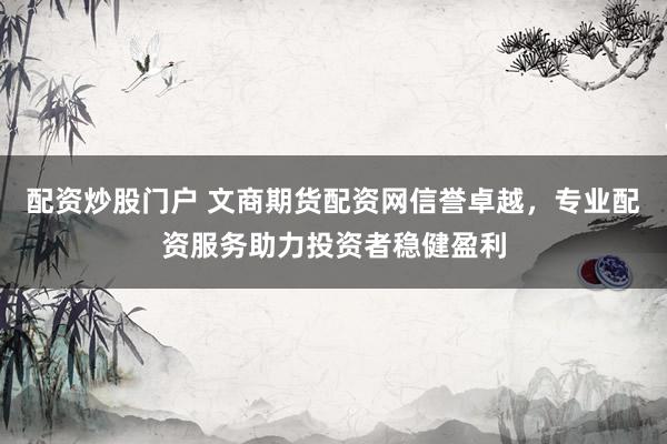 配资炒股门户 文商期货配资网信誉卓越，专业配资服务助力投资者稳健盈利