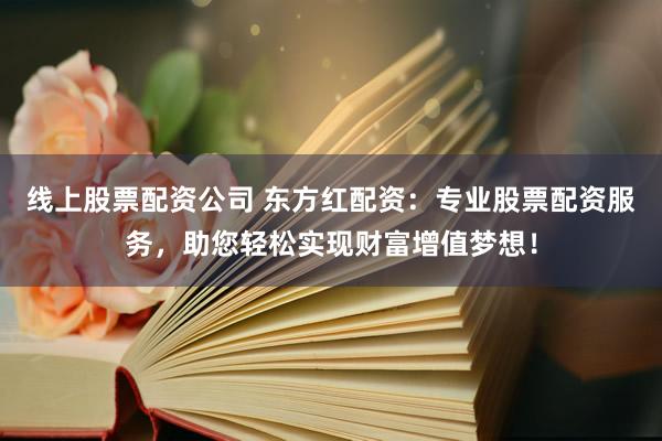 线上股票配资公司 东方红配资：专业股票配资服务，助您轻松实现财富增值梦想！