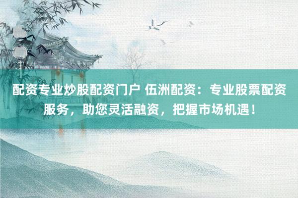 配资专业炒股配资门户 伍洲配资：专业股票配资服务，助您灵活融资，把握市场机遇！