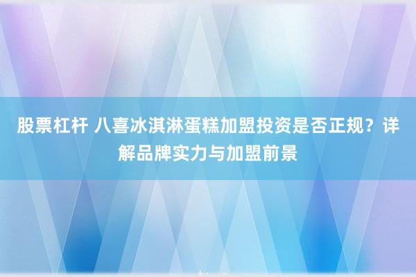 股票杠杆 八喜冰淇淋蛋糕加盟投资是否正规？详解品牌实力与加盟前景
