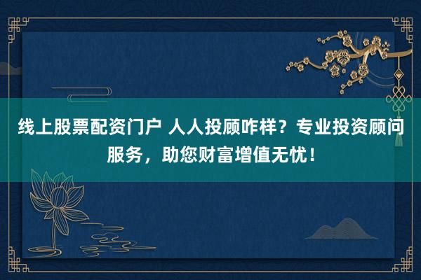 线上股票配资门户 人人投顾咋样？专业投资顾问服务，助您财富增值无忧！