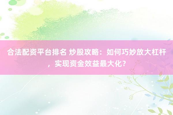 合法配资平台排名 炒股攻略：如何巧妙放大杠杆，实现资金效益最大化？