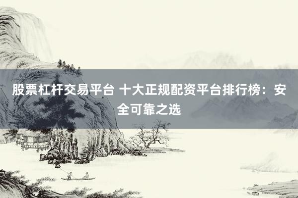 股票杠杆交易平台 十大正规配资平台排行榜：安全可靠之选
