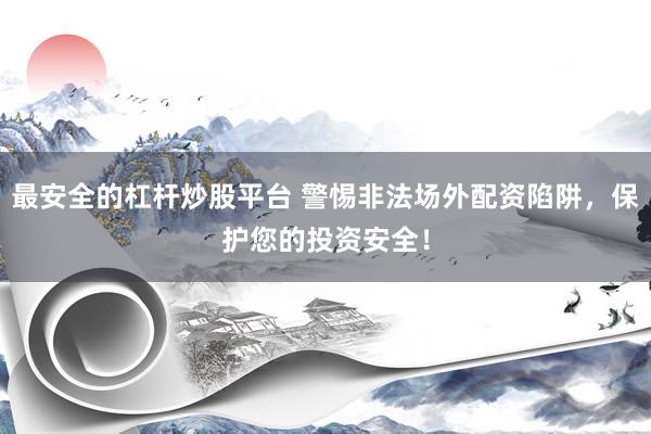 最安全的杠杆炒股平台 警惕非法场外配资陷阱，保护您的投资安全！