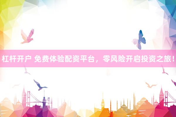 杠杆开户 免费体验配资平台，零风险开启投资之旅！