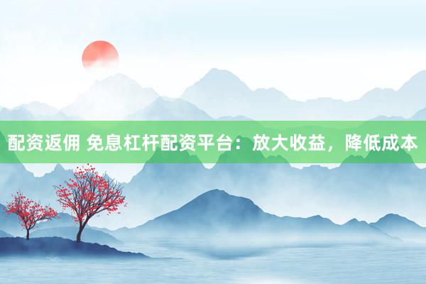 配资返佣 免息杠杆配资平台：放大收益，降低成本