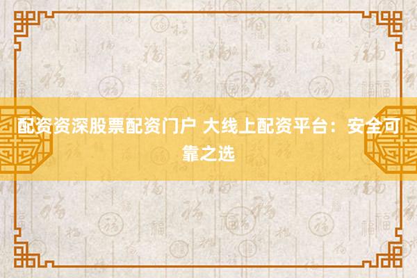 配资资深股票配资门户 大线上配资平台：安全可靠之选