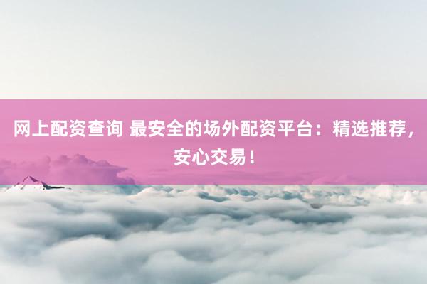 网上配资查询 最安全的场外配资平台：精选推荐，安心交易！
