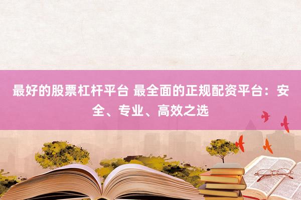 最好的股票杠杆平台 最全面的正规配资平台：安全、专业、高效之选