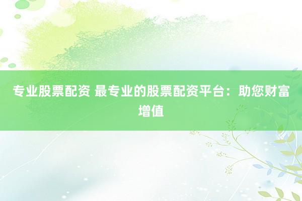 专业股票配资 最专业的股票配资平台：助您财富增值