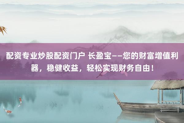 配资专业炒股配资门户 长盈宝——您的财富增值利器，稳健收益，轻松实现财务自由！
