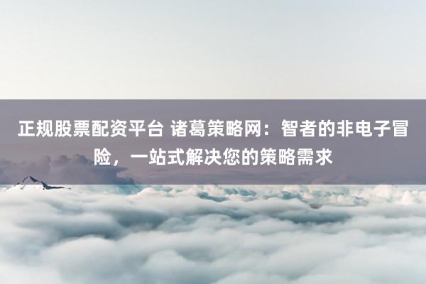 正规股票配资平台 诸葛策略网：智者的非电子冒险，一站式解决您的策略需求