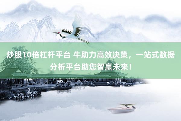 炒股10倍杠杆平台 牛助力高效决策，一站式数据分析平台助您智赢未来！