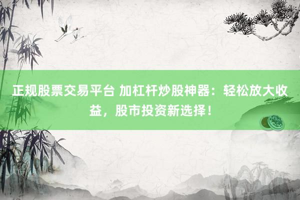 正规股票交易平台 加杠杆炒股神器：轻松放大收益，股市投资新选择！