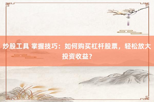 炒股工具 掌握技巧：如何购买杠杆股票，轻松放大投资收益？