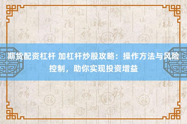 期货配资杠杆 加杠杆炒股攻略：操作方法与风险控制，助你实现投资增益