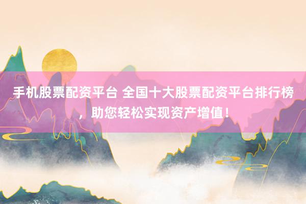 手机股票配资平台 全国十大股票配资平台排行榜，助您轻松实现资产增值！