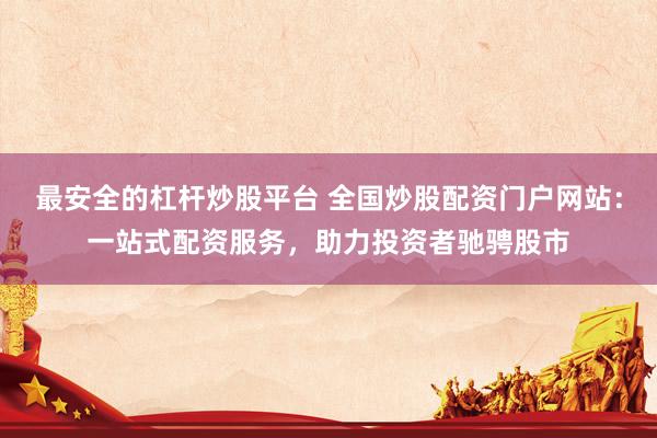 最安全的杠杆炒股平台 全国炒股配资门户网站：一站式配资服务，助力投资者驰骋股市
