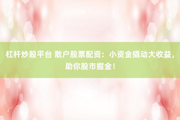 杠杆炒股平台 散户股票配资：小资金撬动大收益，助你股市掘金！