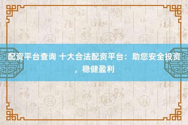 配资平台查询 十大合法配资平台：助您安全投资，稳健盈利