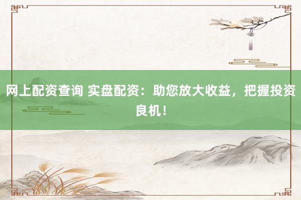 网上配资查询 实盘配资：助您放大收益，把握投资良机！