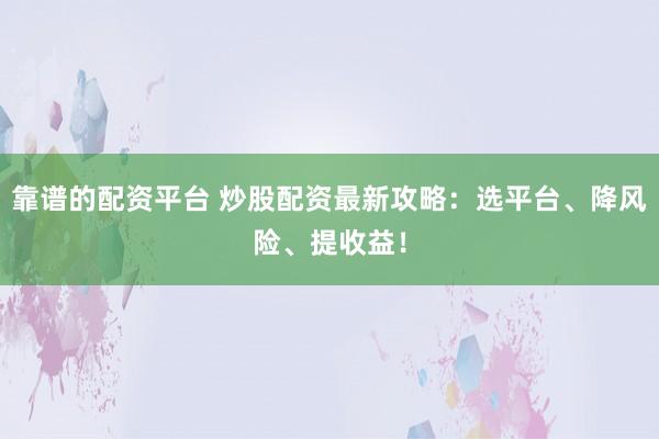 靠谱的配资平台 炒股配资最新攻略：选平台、降风险、提收益！