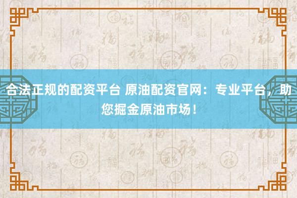 合法正规的配资平台 原油配资官网：专业平台，助您掘金原油市场！