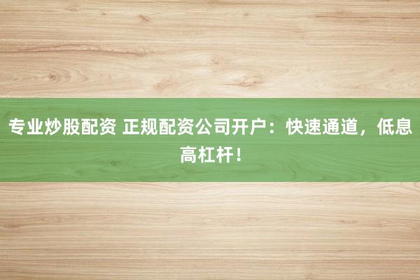 专业炒股配资 正规配资公司开户：快速通道，低息高杠杆！