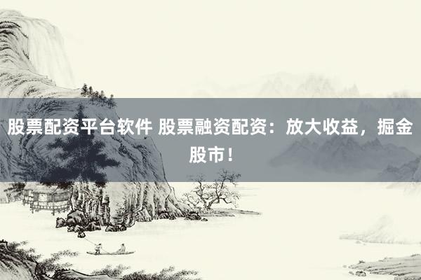 股票配资平台软件 股票融资配资：放大收益，掘金股市！