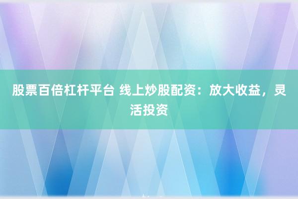 股票百倍杠杆平台 线上炒股配资：放大收益，灵活投资