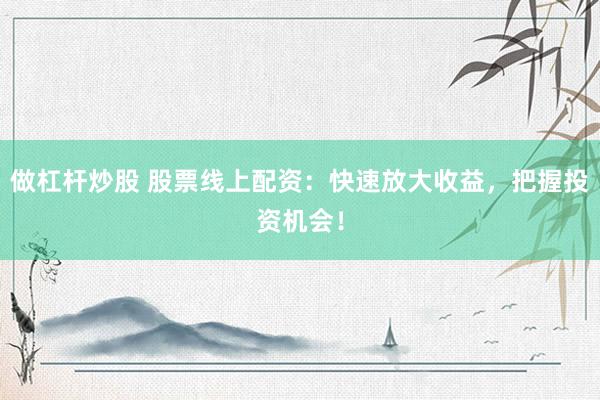 做杠杆炒股 股票线上配资：快速放大收益，把握投资机会！