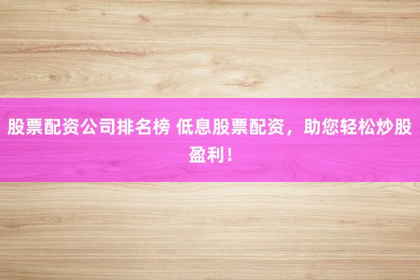 股票配资公司排名榜 低息股票配资，助您轻松炒股盈利！