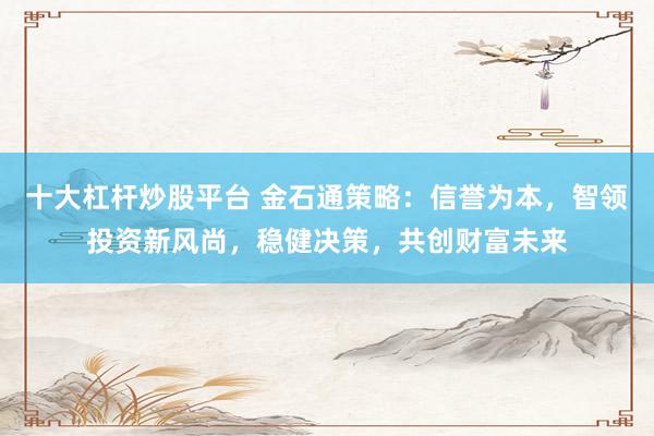 十大杠杆炒股平台 金石通策略：信誉为本，智领投资新风尚，稳健决策，共创财富未来