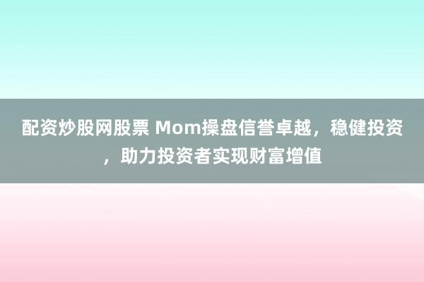 配资炒股网股票 Mom操盘信誉卓越，稳健投资，助力投资者实现财富增值
