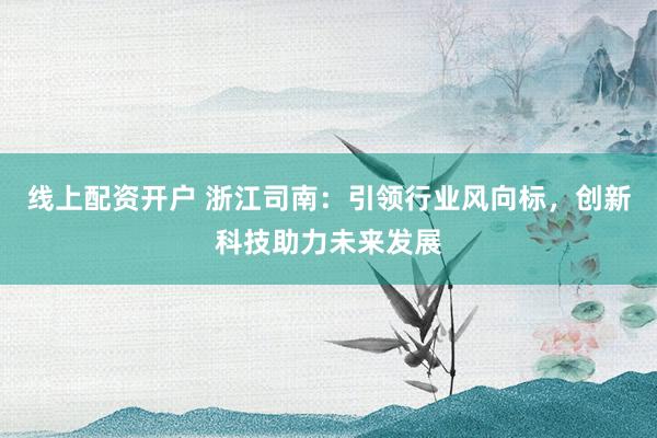 线上配资开户 浙江司南：引领行业风向标，创新科技助力未来发展