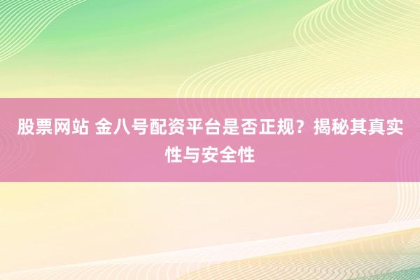 股票网站 金八号配资平台是否正规？揭秘其真实性与安全性